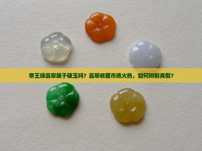 帝王绿翡翠属于硬玉吗？翡翠收藏市场火热，如何辨别真假？