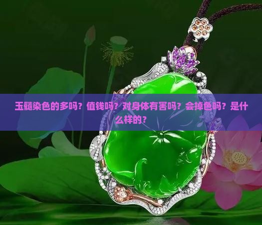 玉髓染色的多吗？值钱吗？对身体有害吗？会掉色吗？是什么样的？