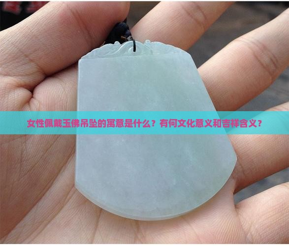 女性佩戴玉佛吊坠的寓意是什么？有何文化意义和吉祥含义？