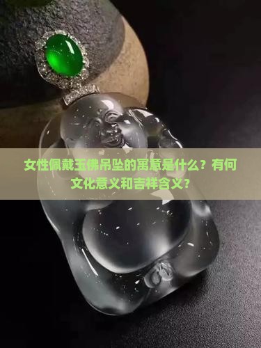 女性佩戴玉佛吊坠的寓意是什么？有何文化意义和吉祥含义？