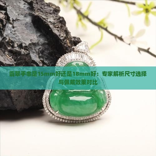 翡翠手串是15mm好还是18mm好：专家解析尺寸选择与佩戴效果对比