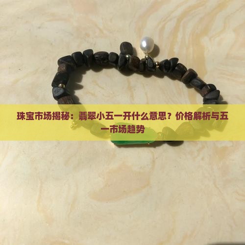 珠宝市场揭秘：翡翠小五一开什么意思？价格解析与五一市场趋势