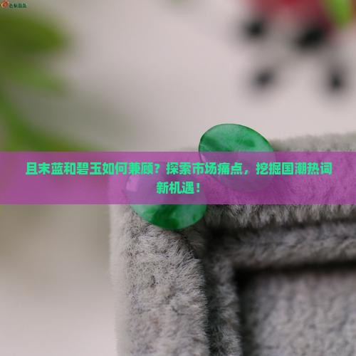 且末蓝和碧玉如何兼顾？探索市场痛点，挖掘国潮热词新机遇！