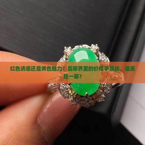 红色诱惑还是黄色魅力？翡翠界里的价格争霸战，谁更胜一筹？