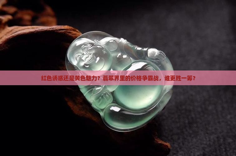 红色诱惑还是黄色魅力？翡翠界里的价格争霸战，谁更胜一筹？