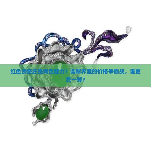 红色诱惑还是黄色魅力？翡翠界里的价格争霸战，谁更胜一筹？