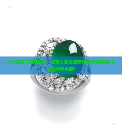 作为资深玉镯爱好者，在官方淘翡翠网怎样用5步挑到心仪的翡翠手镯？