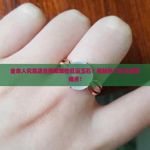 金命人究竟适合佩戴哪些旺运玉石？揭秘热门风水搭配痛点！