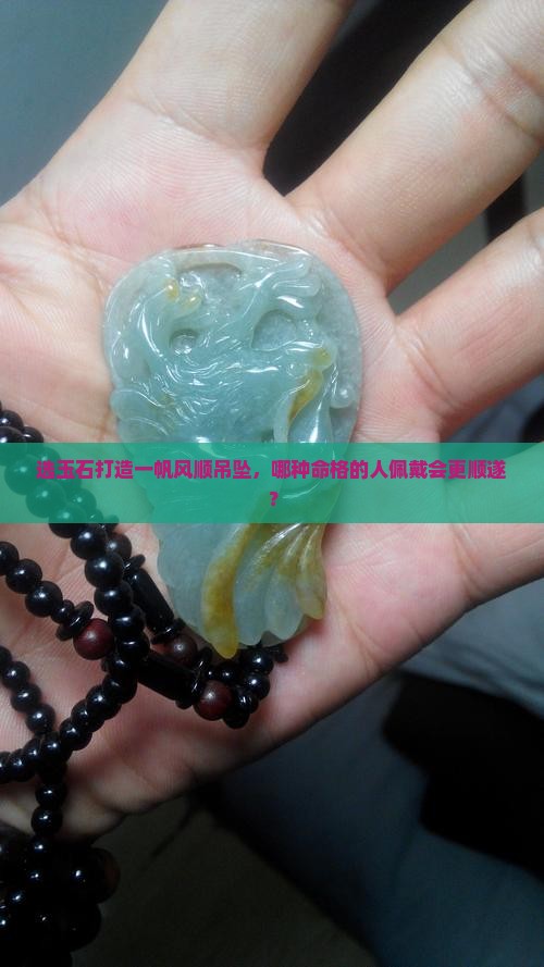 选玉石打造一帆风顺吊坠，哪种命格的人佩戴会更顺遂？