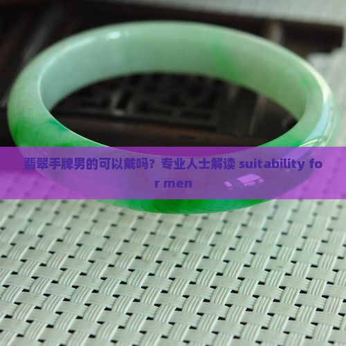 翡翠手牌男的可以戴吗？专业人士解读 suitability for men