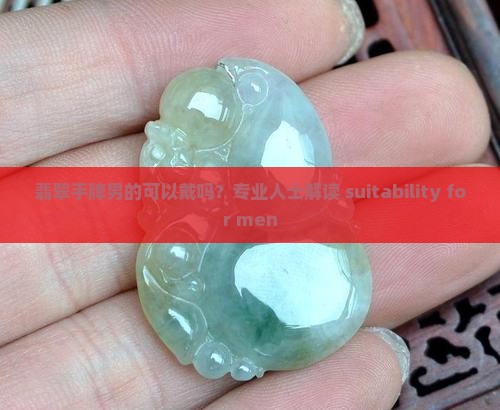 翡翠手牌男的可以戴吗？专业人士解读 suitability for men