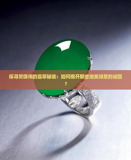 探寻贺保伟的翡翠秘境：如何揭开那些绝美绿意的谜团？