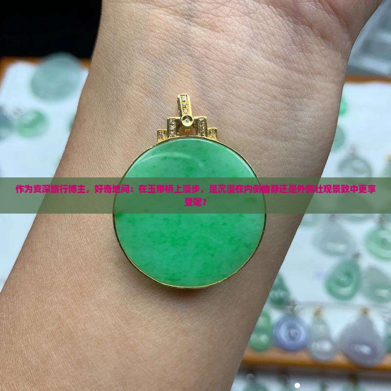 作为资深旅行博主，好奇地问：在玉带桥上漫步，是沉浸在内侧幽静还是外侧壮观景致中更享受呢？