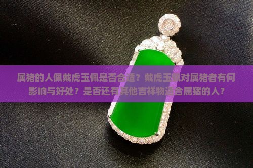 属猪的人佩戴虎玉佩是否合适？戴虎玉佩对属猪者有何影响与好处？是否还有其他吉祥物适合属猪的人？