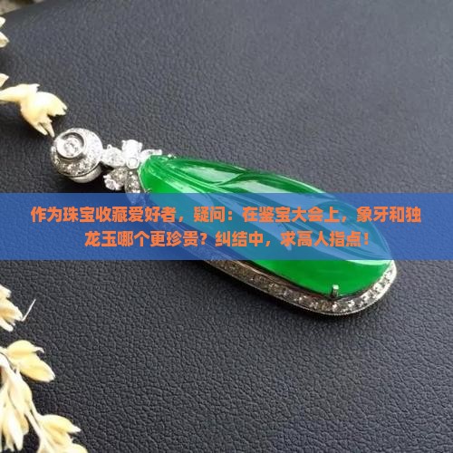 作为珠宝收藏爱好者，疑问：在鉴宝大会上，象牙和独龙玉哪个更珍贵？纠结中，求高人指点！