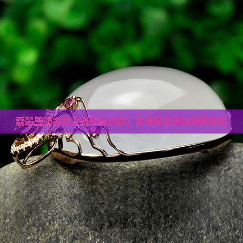 翡翠玉镯表面上有黑色纹路：生活常见黑线原因探究