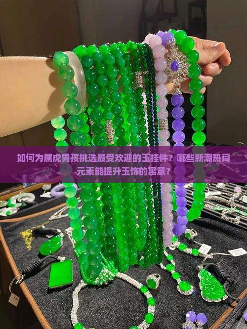 如何为属虎男孩挑选最受欢迎的玉挂件？哪些新潮热词元素能提升玉饰的寓意？