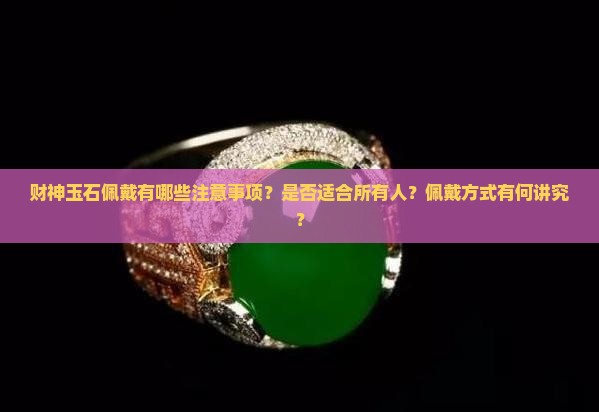 财神玉石佩戴有哪些注意事项？是否适合所有人？佩戴方式有何讲究？