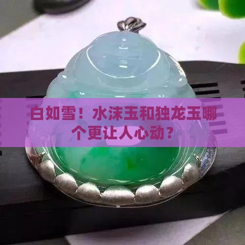 白如雪！水沫玉和独龙玉哪个更让人心动？