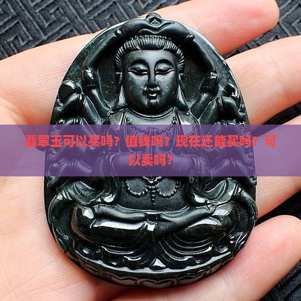 翡翠玉可以买吗？值钱吗？现在还能买吗？可以卖吗？