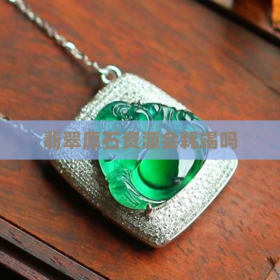 翡翠原石资源会耗竭吗