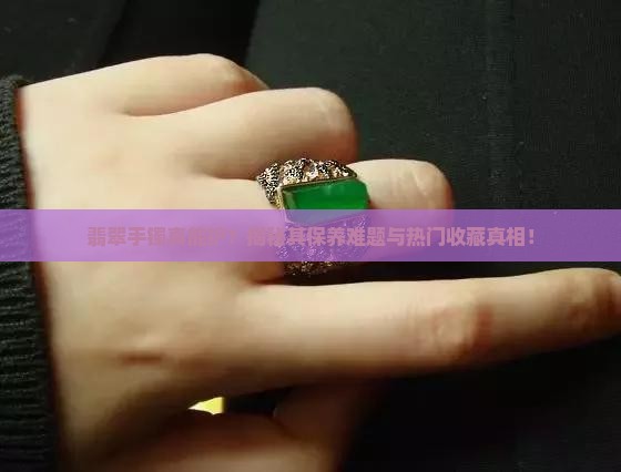 翡翠手镯真能护？揭秘其保养难题与热门收藏真相！
