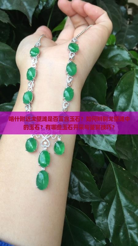 喀什附近戈壁滩是否富含玉石？如何辨别戈壁滩中的玉石？有哪些玉石开采与鉴赏技巧？