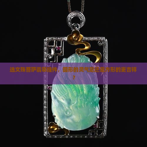 选文殊菩萨翡翠挂件，圆形的灵气足还是方形的更吉祥？
