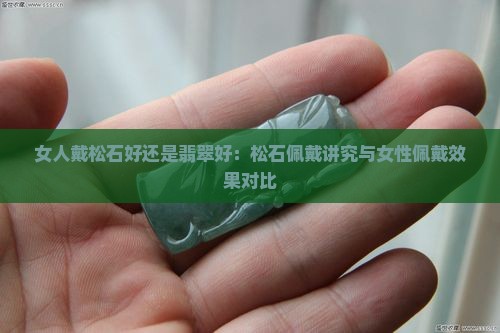 女人戴松石好还是翡翠好：松石佩戴讲究与女性佩戴效果对比