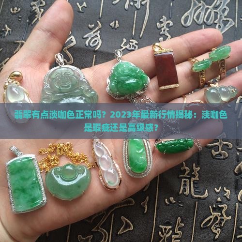 翡翠有点淡咖色正常吗？2023年最新行情揭秘：淡咖色是瑕疵还是高级感？