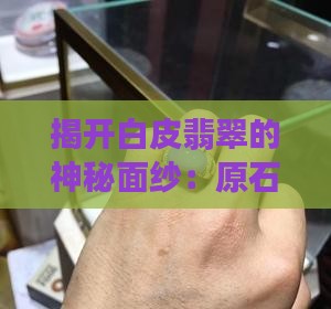 揭开白皮翡翠的神秘面纱：原石里的翠色奇遇