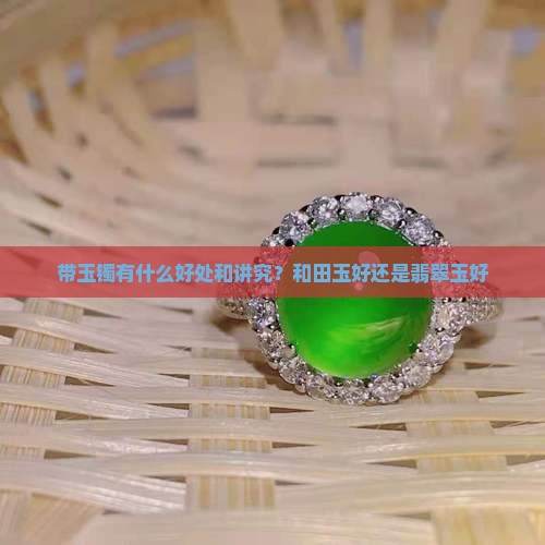 带玉镯有什么好处和讲究？和田玉好还是翡翠玉好