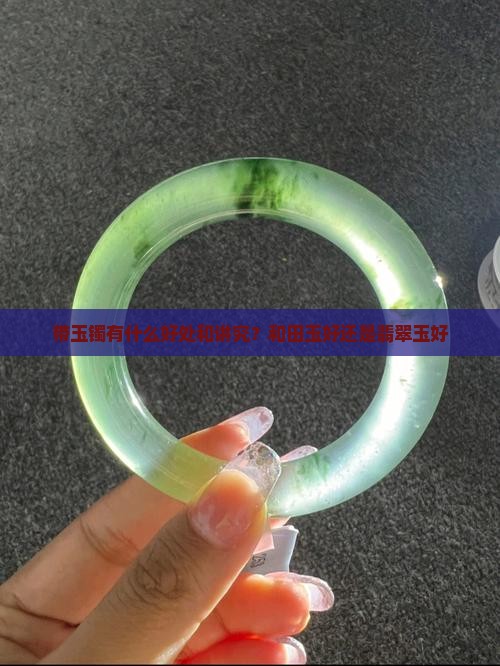 带玉镯有什么好处和讲究？和田玉好还是翡翠玉好