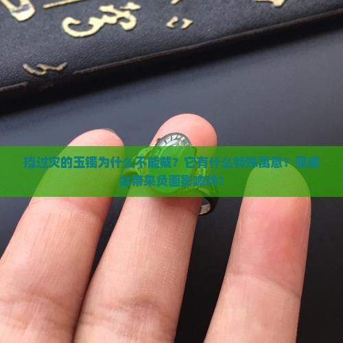 挡过灾的玉镯为什么不能戴？它有什么特殊寓意？佩戴会带来负面影响吗？