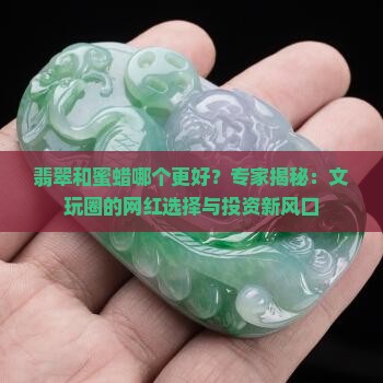 翡翠和蜜蜡哪个更好？专家揭秘：文玩圈的网红选择与投资新风口