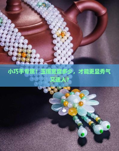 小巧手专属！玉镯宽度多少，才能更显秀气又迷人？