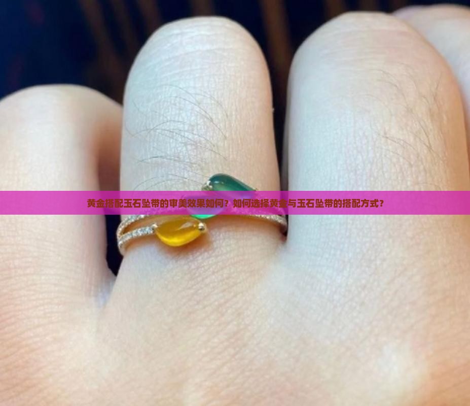 黄金搭配玉石坠带的审美效果如何？如何选择黄金与玉石坠带的搭配方式？