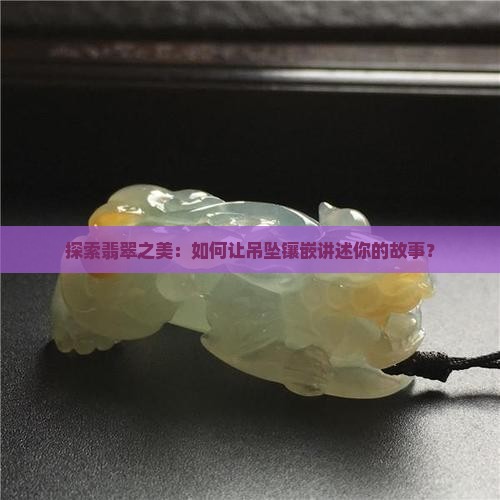 探索翡翠之美：如何让吊坠镶嵌讲述你的故事？