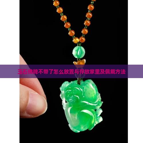 玉石佛牌不带了怎么放置与存放家里及佩戴方法
