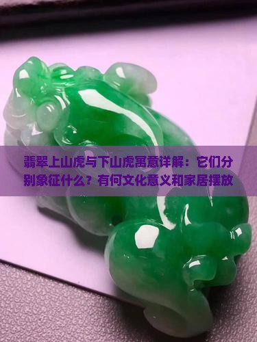 翡翠上山虎与下山虎寓意详解：它们分别象征什么？有何文化意义和家居摆放建议？