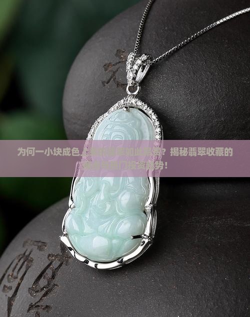 为何一小块成色上乘的翡翠如此昂贵？揭秘翡翠收藏的痛点与热门投资趋势！