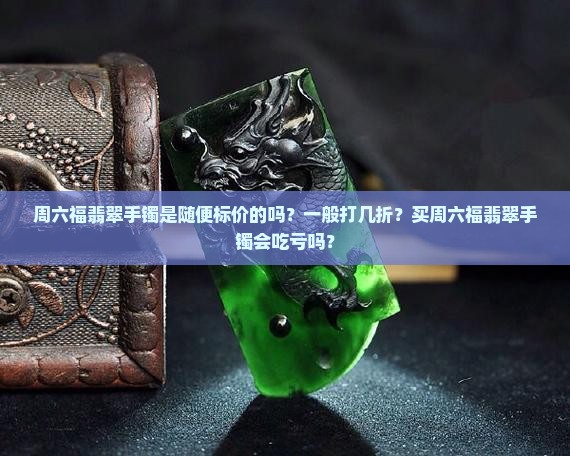 周六福翡翠手镯是随便标价的吗？一般打几折？买周六福翡翠手镯会吃亏吗？