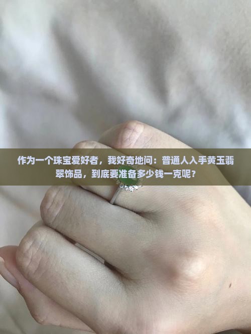 作为一个珠宝爱好者，我好奇地问：普通人入手黄玉翡翠饰品，到底要准备多少钱一克呢？
