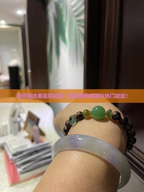 如何挑选墨翡翠戒面？揭秘选购难题与热门款式！