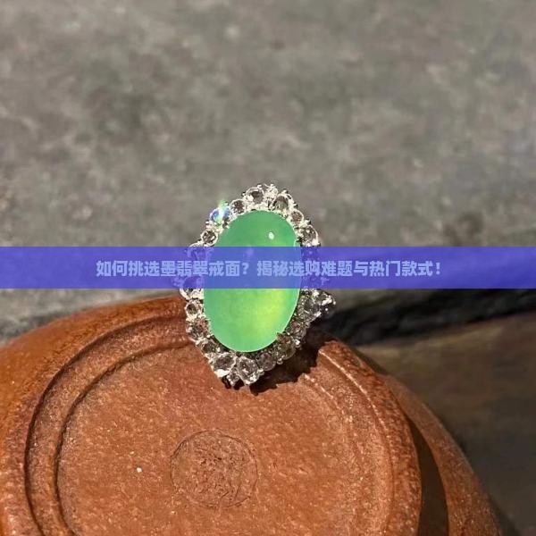 如何挑选墨翡翠戒面？揭秘选购难题与热门款式！