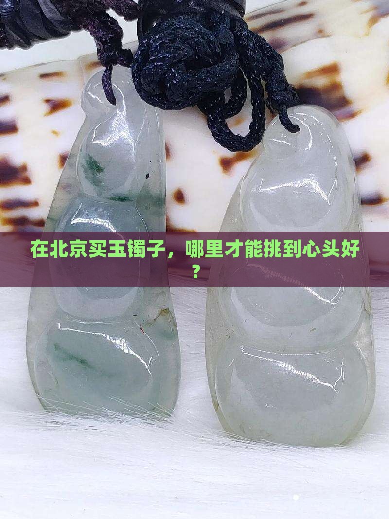 在北京买玉镯子，哪里才能挑到心头好？
