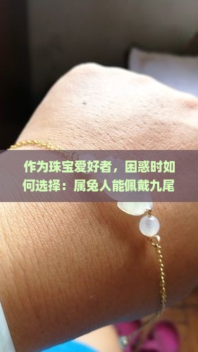 作为珠宝爱好者，困惑时如何选择：属兔人能佩戴九尾狐玉坠吗，这真的合适吗？