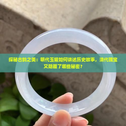 探秘古韵之美：明代玉獾如何讲述历史故事，清代瑰宝又隐藏了哪些秘密？