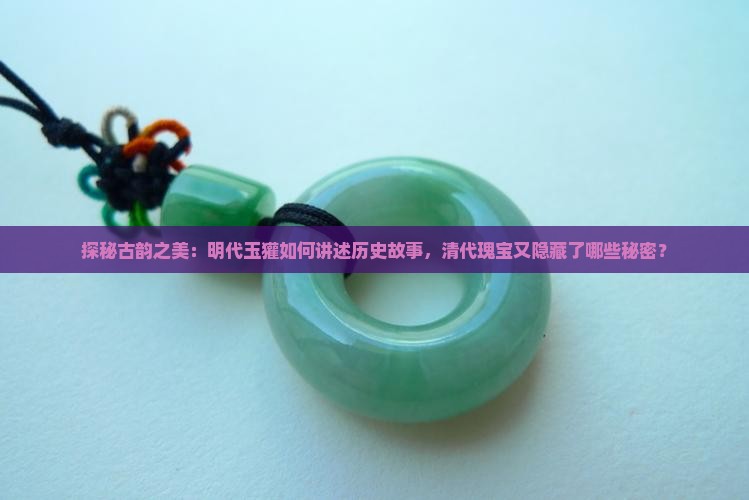 探秘古韵之美：明代玉獾如何讲述历史故事，清代瑰宝又隐藏了哪些秘密？
