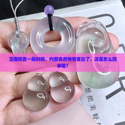 玉镯闲置一段时间，内部竟然悄悄变白了，这是怎么回事呢？